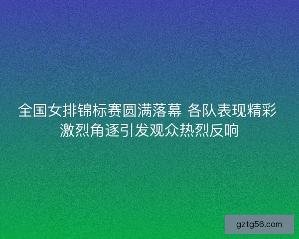 全国女排锦标赛圆满落幕 各队表现精彩 激烈角逐引发观众热烈反响