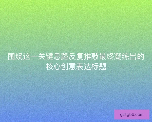 围绕这一关键思路反复推敲最终凝练出的核心创意表达标题