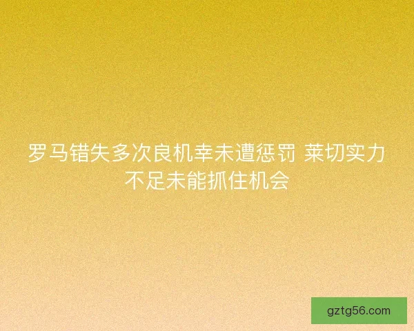 罗马错失多次良机幸未遭惩罚 莱切实力不足未能抓住机会
