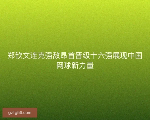 郑钦文连克强敌昂首晋级十六强展现中国网球新力量