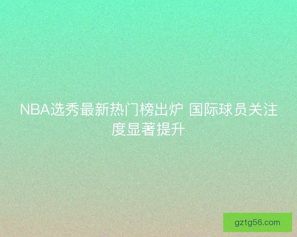NBA选秀最新热门榜出炉 国际球员关注度显著提升 NBA选秀最新热门榜出炉 国际球员关注度显著提升