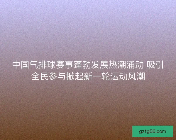 中国气排球赛事蓬勃发展热潮涌动 吸引全民参与掀起新一轮运动风潮 中国气排球赛事蓬勃发展热潮涌动 吸引全民参与掀起新一轮运动风潮
