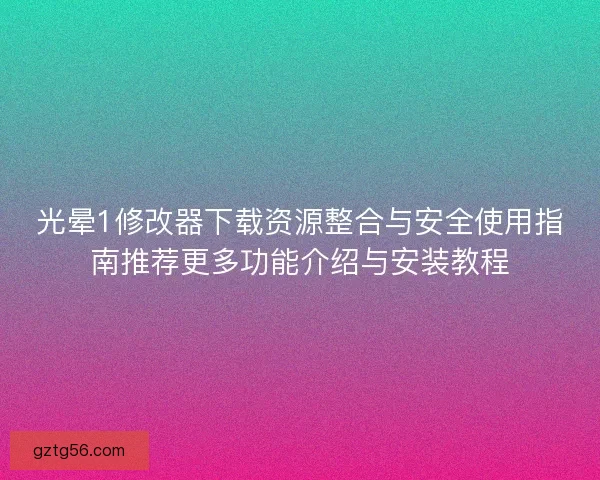 光晕1修改器下载资源整合与安全使用指南推荐更多功能介绍与安装教程 光晕1修改器下载资源整合与安全使用指南推荐更多功能介绍与安装教程