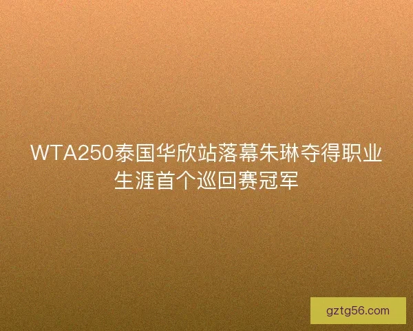 WTA250泰国华欣站落幕朱琳夺得职业生涯首个巡回赛冠军 WTA250泰国华欣站落幕朱琳夺得职业生涯首个巡回赛冠军