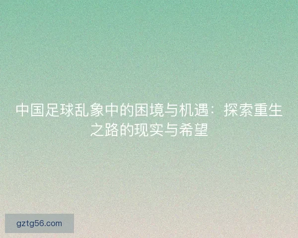 中国足球乱象中的困境与机遇:探索重生之路的现实与希望 中国足球乱象中的困境与机遇:探索重生之路的现实与希望