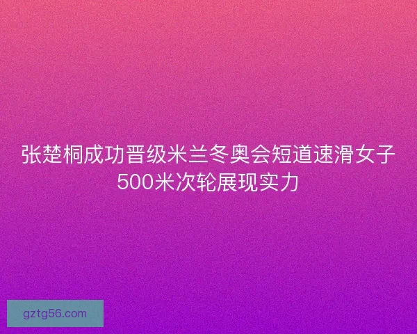 张楚桐成功晋级米兰冬奥会短道速滑女子500米次轮展现实力 张楚桐成功晋级米兰冬奥会短道速滑女子500米次轮展现实力