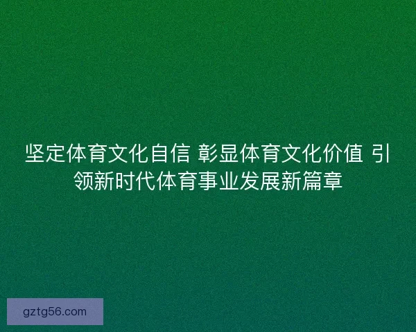 坚定体育文化自信 彰显体育文化价值 引领新时代体育事业发展新篇章 坚定体育文化自信 彰显体育文化价值 引领新时代体育事业发展新篇章